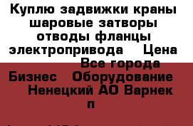 Куплю задвижки краны шаровые затворы отводы фланцы электропривода  › Цена ­ 90 000 - Все города Бизнес » Оборудование   . Ненецкий АО,Варнек п.